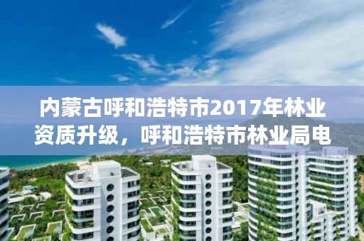 内蒙古呼和浩特市2017年林业资质升级,呼和浩特市林业局电话号码