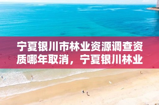 宁夏银川市林业资源调查资质哪年取消,宁夏银川林业局