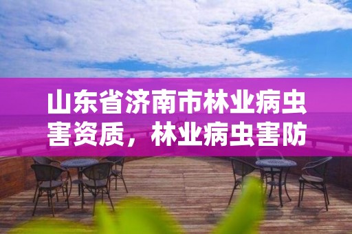 山东省济南市林业病虫害资质,林业病虫害防治员证书有什么用
