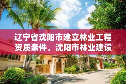 辽宁省沈阳市建立林业工程资质条件,沈阳市林业建设保护条例