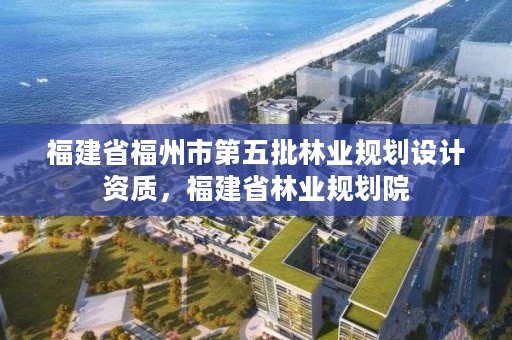 福建省福州市第五批林业规划设计资质,福建省林业规划院