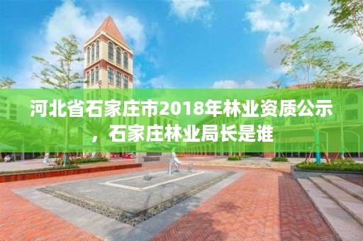河北省石家庄市2018年林业资质公示，石家庄林业局长是谁