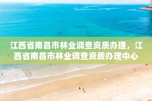江西省南昌市林业调查资质办理,江西省南昌市林业调查资质办理中心