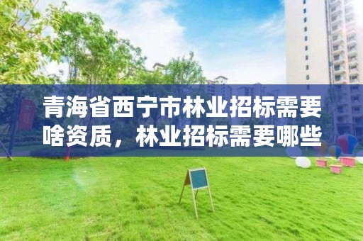 青海省西宁市林业招标需要啥资质,林业招标需要哪些材料