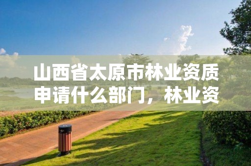 山西省太原市林业资质申请什么部门,林业资质申报材料