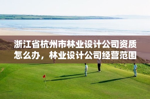 浙江省杭州市林业设计公司资质怎么办,林业设计公司经营范围