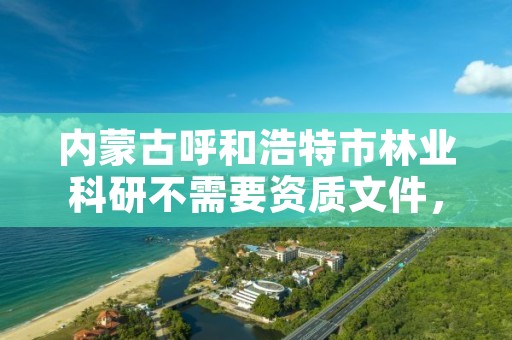 内蒙古呼和浩特市林业科研不需要资质文件,林业科研项目