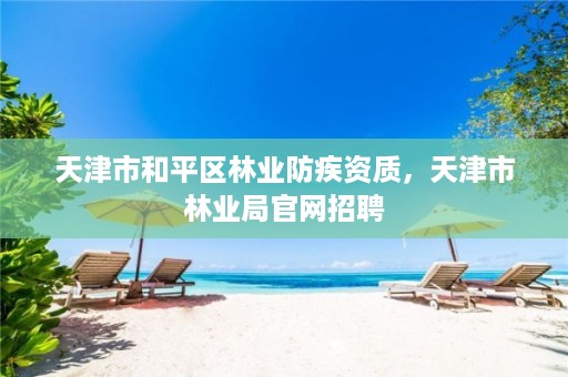 天津市和平区林业防疾资质,天津市林业局官网招聘