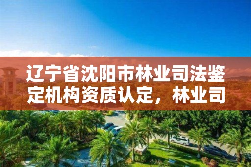 辽宁省沈阳市林业司法鉴定机构资质认定,林业司法鉴定机构电话号码