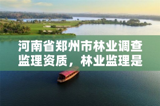 河南省郑州市林业调查监理资质,林业监理是做什么的