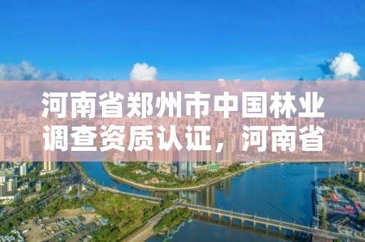 河南省郑州市中国林业调查资质认证,河南省林业调查规划院官网