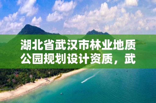 湖北省武汉市林业地质公园规划设计资质，武汉市园林和林业局规划建设处