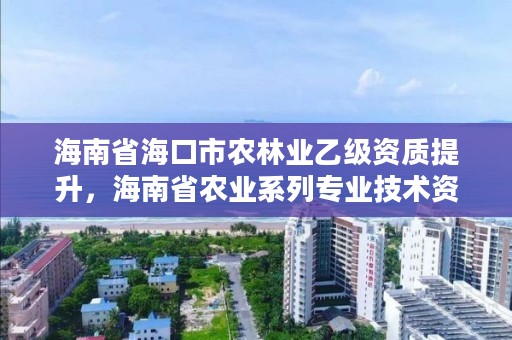 海南省海口市农林业乙级资质提升,海南省农业系列专业技术资格条件