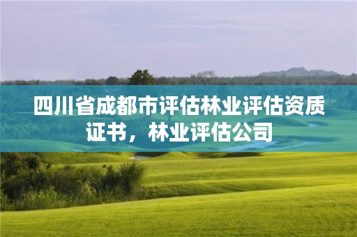 四川省成都市评估林业评估资质证书,林业评估公司