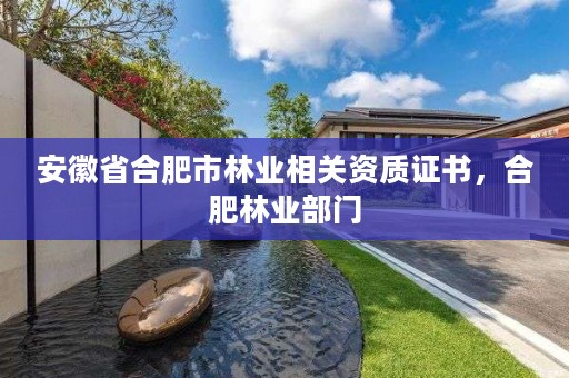 安徽省合肥市林业相关资质证书,合肥林业部门