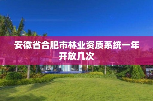 安徽省合肥市林业资质系统一年开放几次