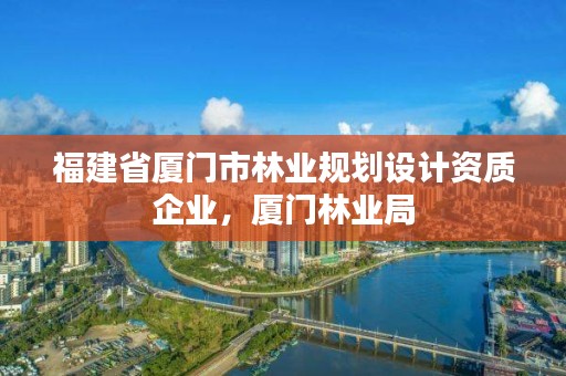 福建省厦门市林业规划设计资质企业,厦门林业局