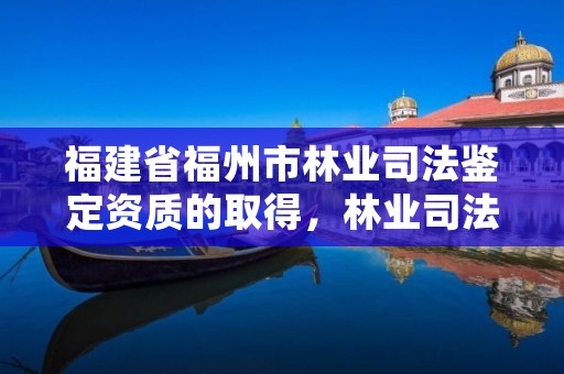 福建省福州市林业司法鉴定资质的取得,林业司法鉴定资质管理办法