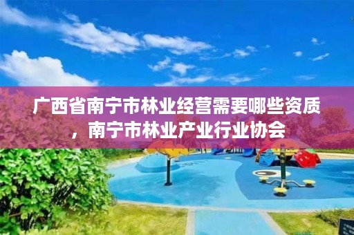 广西省南宁市林业经营需要哪些资质,南宁市林业产业行业协会