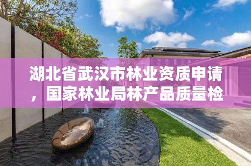 湖北省武汉市林业资质申请，国家林业局林产品质量检验检测中心武汉