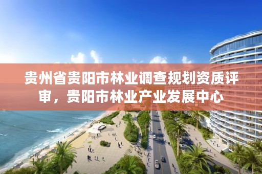贵州省贵阳市林业调查规划资质评审，贵阳市林业产业发展中心