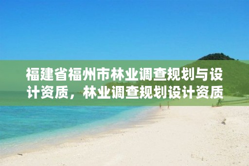 福建省福州市林业调查规划与设计资质,林业调查规划设计资质公示