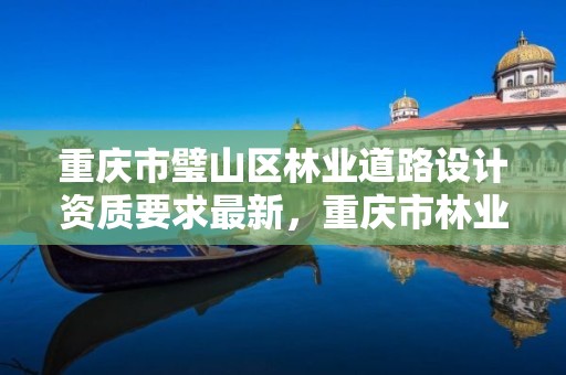 重庆市璧山区林业道路设计资质要求最新,重庆市林业规划设计院地址