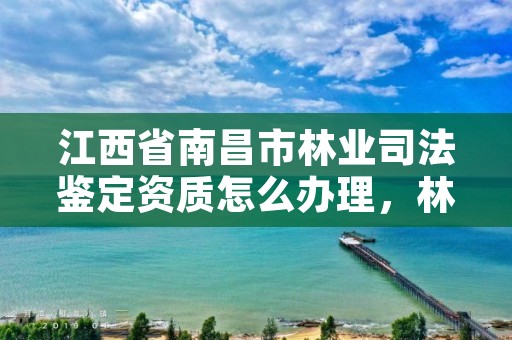 江西省南昌市林业司法鉴定资质怎么办理,林业司法鉴定资质管理办法