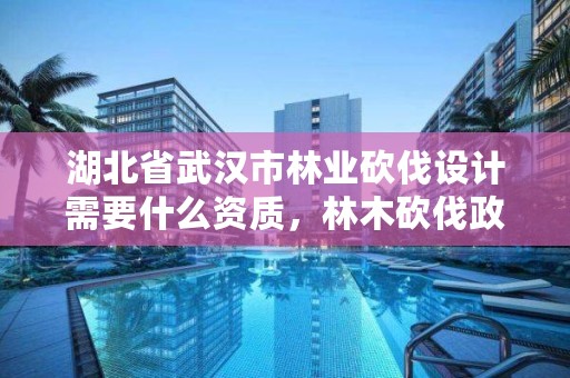 湖北省武汉市林业砍伐设计需要什么资质，林木砍伐政策