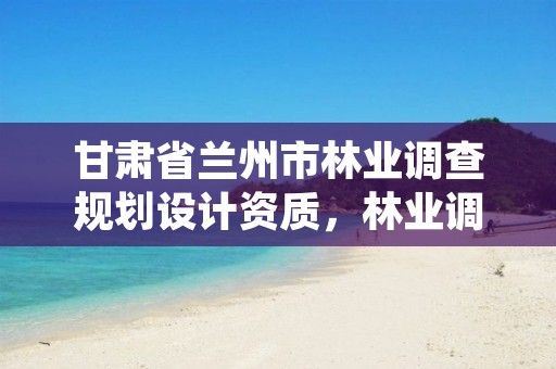 甘肃省兰州市林业调查规划设计资质,林业调查规划设计资质证书查询