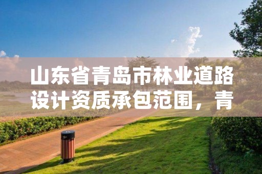 山东省青岛市林业道路设计资质承包范围,青岛林业投资开发有限公司