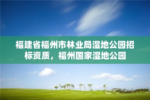 福建省福州市林业局湿地公园招标资质,福州国家湿地公园