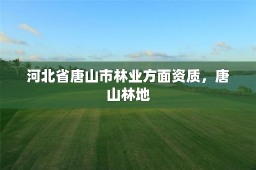 河北省唐山市林业方面资质，唐山林地