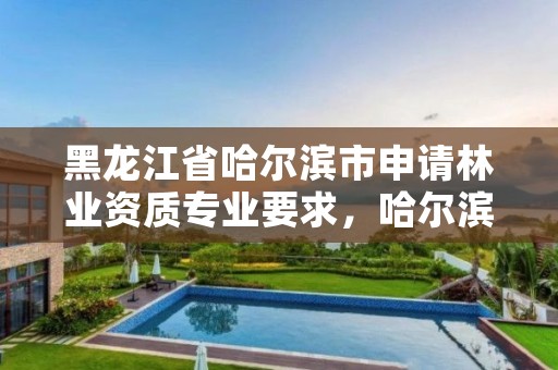 黑龙江省哈尔滨市申请林业资质专业要求,哈尔滨林业厅地址