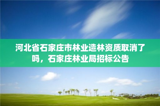 河北省石家庄市林业造林资质取消了吗，石家庄林业局招标公告