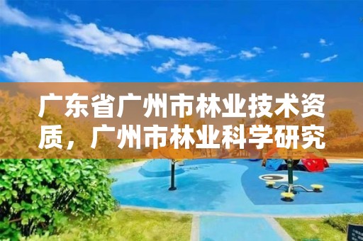 广东省广州市林业技术资质，广州市林业科学研究所有限公司