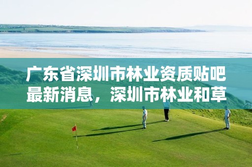 广东省深圳市林业资质贴吧最新消息,深圳市林业和草原局
