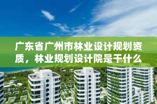 广东省广州市林业设计规划资质,林业规划设计院是干什么的