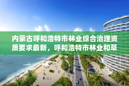 内蒙古呼和浩特市林业综合治理资质要求最新,呼和浩特市林业和草原局长