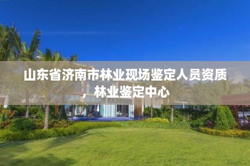山东省济南市林业现场鉴定人员资质,林业鉴定中心