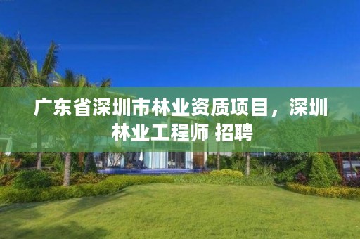 广东省深圳市林业资质项目,深圳 林业工程师 招聘