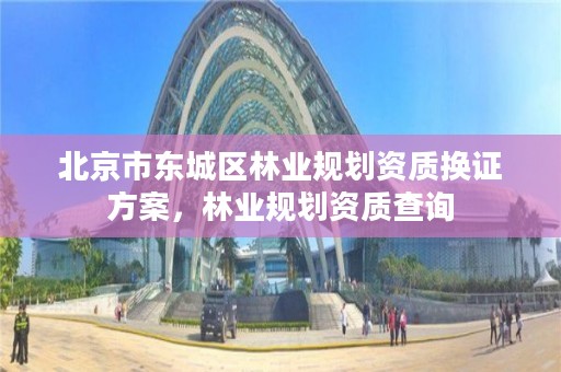 北京市东城区林业规划资质换证方案，林业规划资质查询