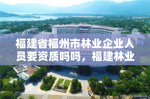 福建省福州市林业企业人员要资质吗吗,福建林业局招聘公告