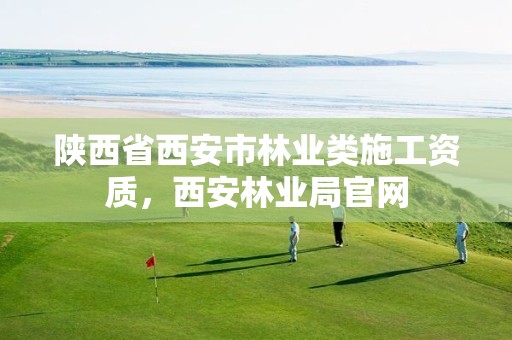 陕西省西安市林业类施工资质，西安林业局官网