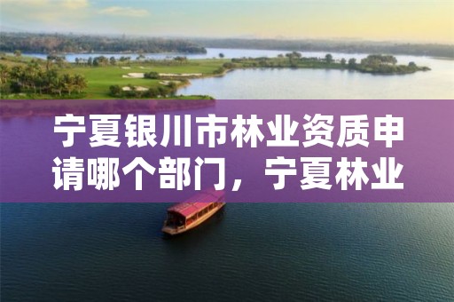 宁夏银川市林业资质申请哪个部门，宁夏林业厅地址