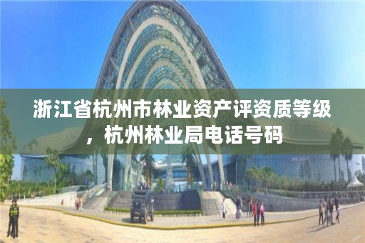 浙江省杭州市林业资产评资质等级,杭州林业局电话号码