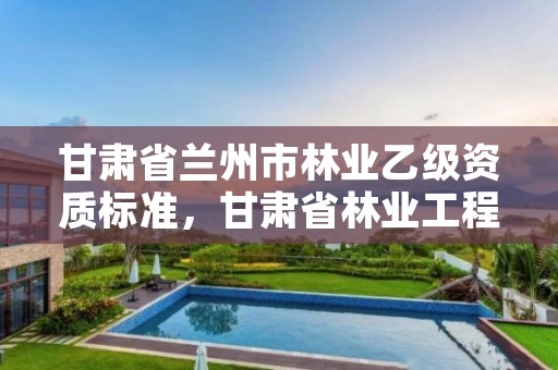 甘肃省兰州市林业乙级资质标准，甘肃省林业工程师评审条件