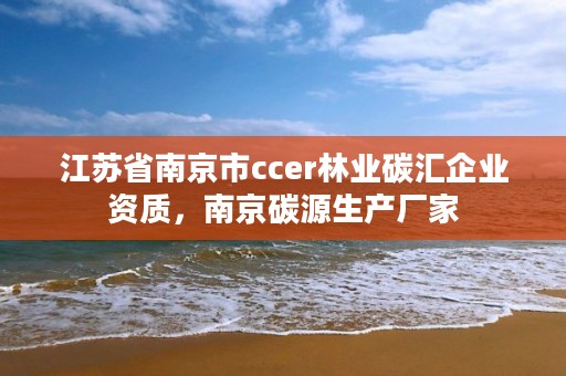 江苏省南京市ccer林业碳汇企业资质，南京碳源生产厂家