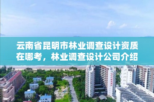 云南省昆明市林业调查设计资质在哪考,林业调查设计公司介绍