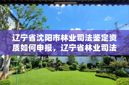 辽宁省沈阳市林业司法鉴定资质如何申报，辽宁省林业司法鉴定中心查询